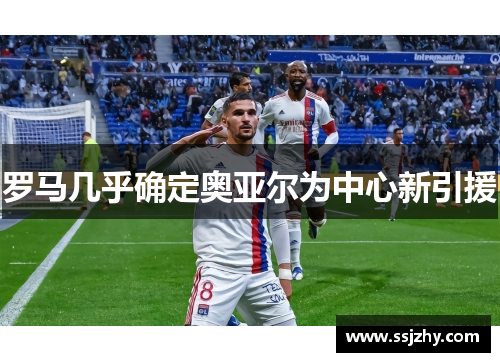 罗马几乎确定奥亚尔为中心新引援