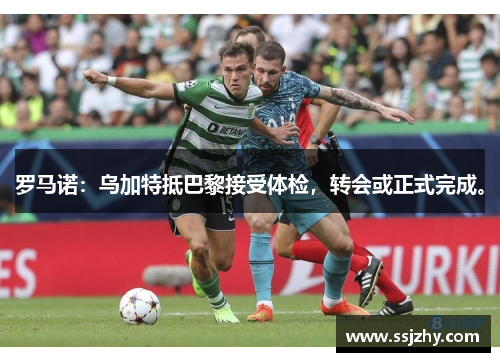 罗马诺：乌加特抵巴黎接受体检，转会或正式完成。