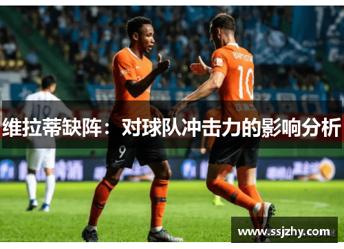 维拉蒂缺阵：对球队冲击力的影响分析