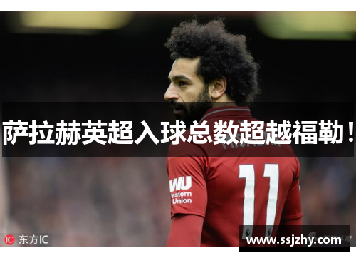 萨拉赫英超入球总数超越福勒！
